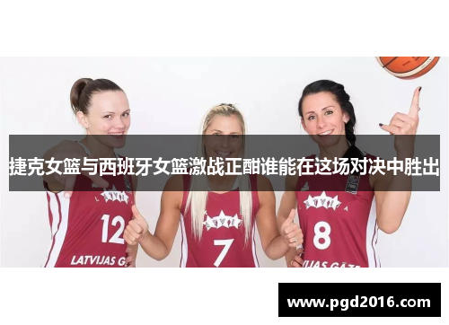 捷克女篮与西班牙女篮激战正酣谁能在这场对决中胜出